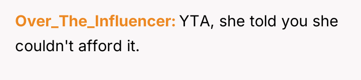 Over_The_Influencer YTA, she told you she couldn't afford it.