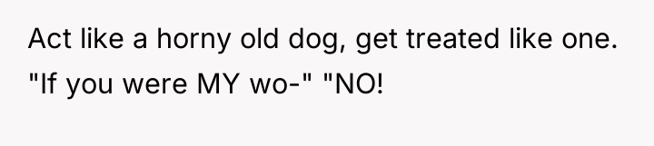 Act like a horny old dog, get treated like one....