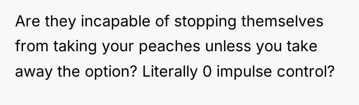 Are they incapable of stopping themselves from taking your peaches...