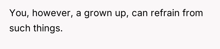 You, however, a grown up, can refrain from such things.