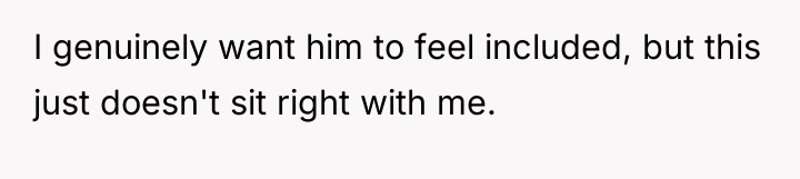 I genuinely want him to feel included, but this just...