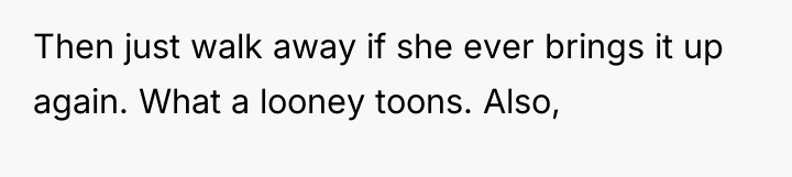 Then just walk away if she ever brings it up...