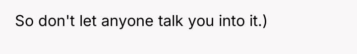 So don't let anyone talk you into it.)