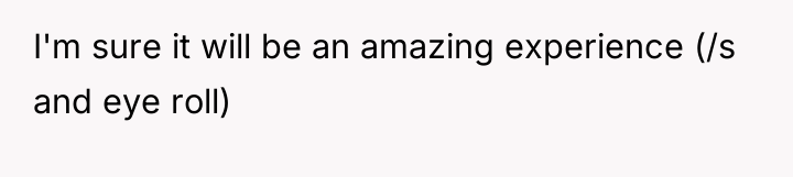 I'm sure it will be an amazing experience (/s and...