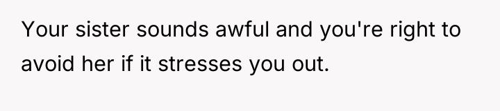 Your sister sounds awful and you're right to avoid her...