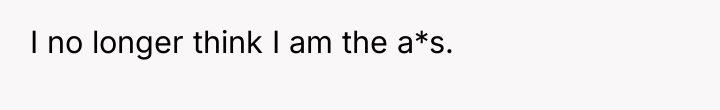 I no longer think I am the a*s.