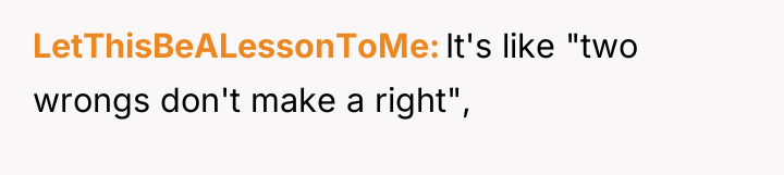 LetThisBeALessonToMe It's like "two wrongs don't make a right",