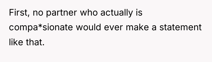 First, no partner who actually is compa*sionate would ever make...
