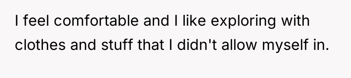 I feel comfortable and I like exploring with clothes and...