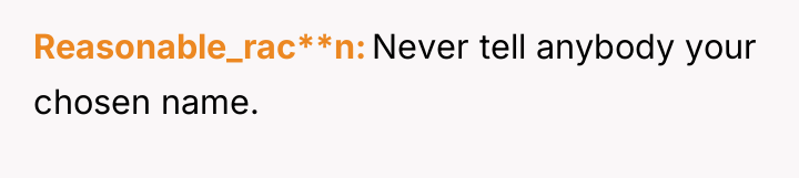 Reasonable_rac**n Never tell anybody your chosen name.