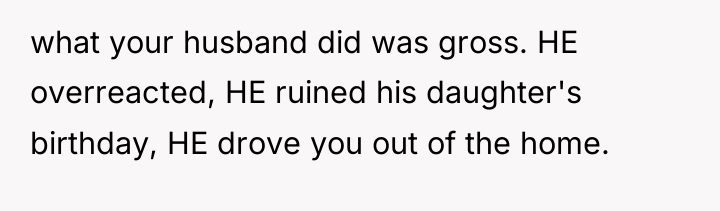 what your husband did was gross. HE overreacted, HE ruined...