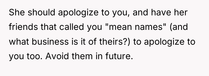 She should apologize to you, and have her friends that...