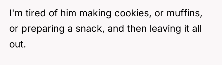 I'm tired of him making cookies, or muffins, or preparing...