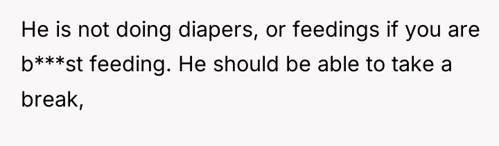 He is not doing diapers, or feedings if you are...