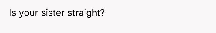 Is your sister straight?