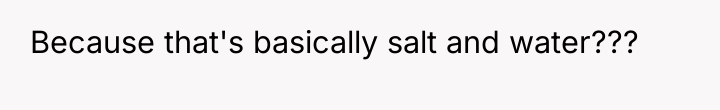 Because that's basically salt and water???
