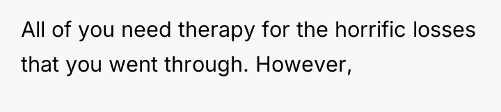 All of you need therapy for the horrific losses that...