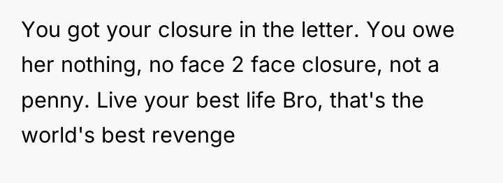 You got your closure in the letter. You owe her...