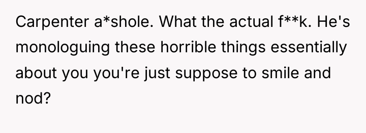 Carpenter a*shole. What the actual f**k. He's monologuing these horrible...