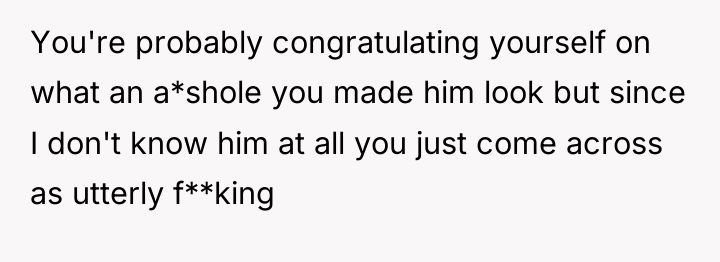 You're probably congratulating yourself on what an a*shole you made...