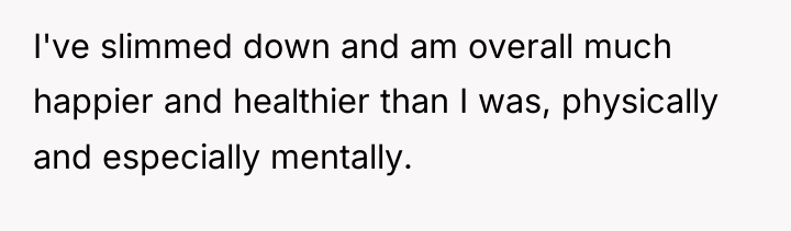 I've slimmed down and am overall much happier and healthier...