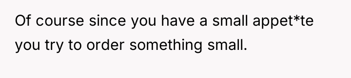 Of course since you have a small appet*te you try...