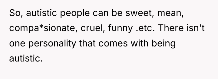 So, autistic people can be sweet, mean, compa*sionate, cruel, funny...
