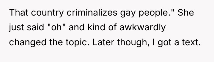 That country criminalizes gay people." She just said "oh" and...
