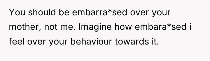 You should be embarra*sed over your mother, not me. Imagine...