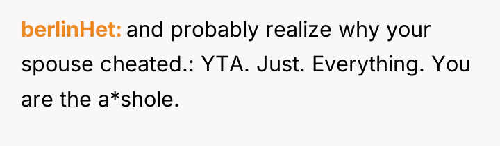 berlinHet and probably realize why your spouse cheated.: YTA. Just....