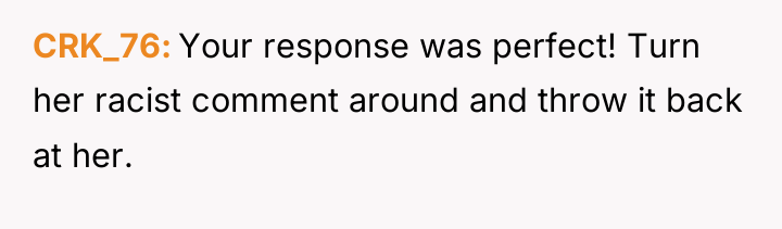 CRK_76 Your response was perfect! Turn her racist comment around...