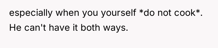 especially when you yourself *do not cook*. He can't have...