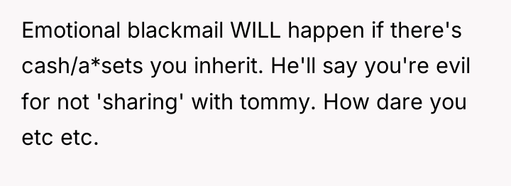 Emotional blackmail WILL happen if there's cash/a*sets you inherit. He'll...
