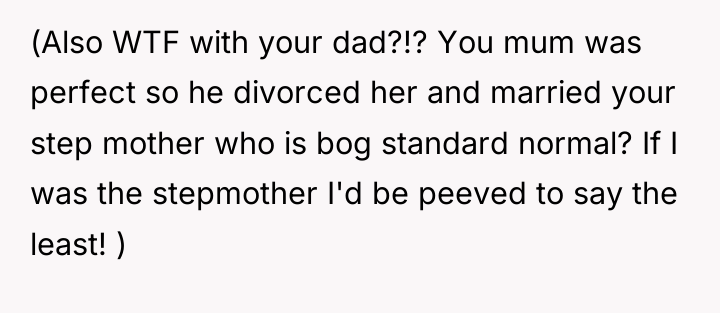 (Also WTF with your dad?!? You mum was perfect so...