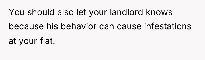 You should also let your landlord knows because his behavior...