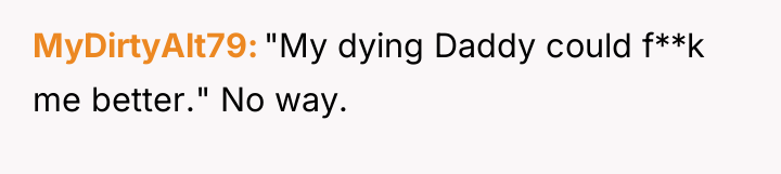 MyDirtyAlt79 "My dying Daddy could f**k me better." No way.