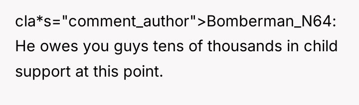 cla*s="comment_author">Bomberman_N64: He owes you guys tens of thousands in child...