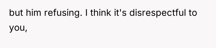 but him refusing. I think it's disrespectful to you,
