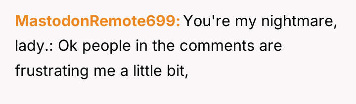 MastodonRemote699 You're my nightmare, lady.: Ok people in the comments...