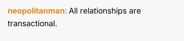 neopolitanman All relationships are transactional.