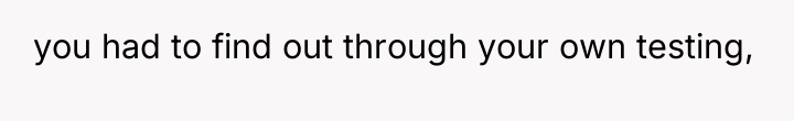 you had to find out through your own testing,