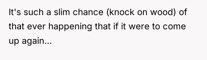 It's such a slim chance (knock on wood) of that...