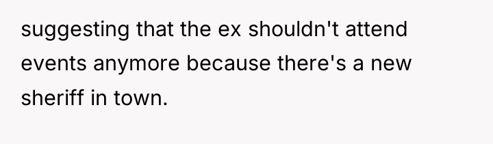 suggesting that the ex shouldn't attend events anymore because there's...