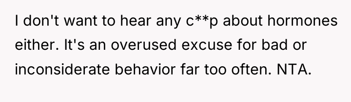 I don't want to hear any c**p about hormones either....