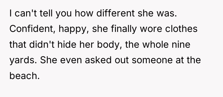 I can't tell you how different she was. Confident, happy,...