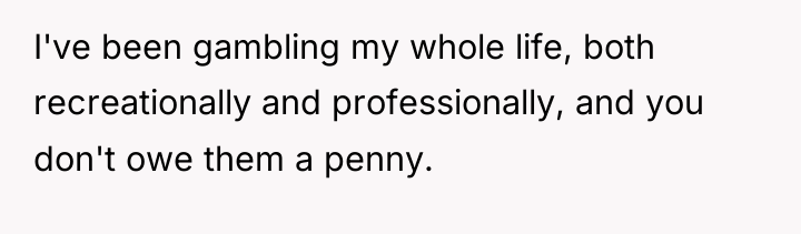 I've been gambling my whole life, both recreationally and professionally,...