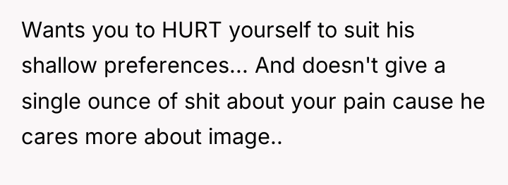 Wants you to HURT yourself to suit his shallow preferences......