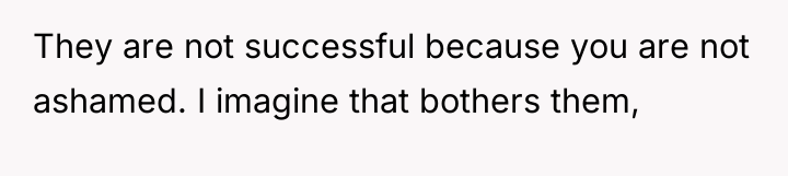 They are not successful because you are not ashamed. I...