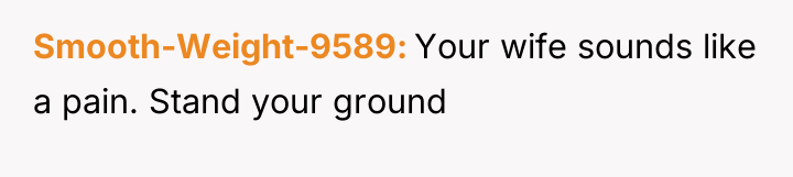Smooth-Weight-9589 Your wife sounds like a pain. Stand your ground