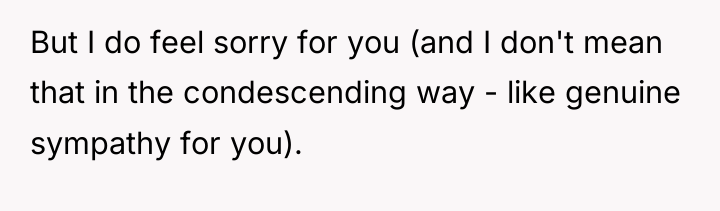 But I do feel sorry for you (and I don't...